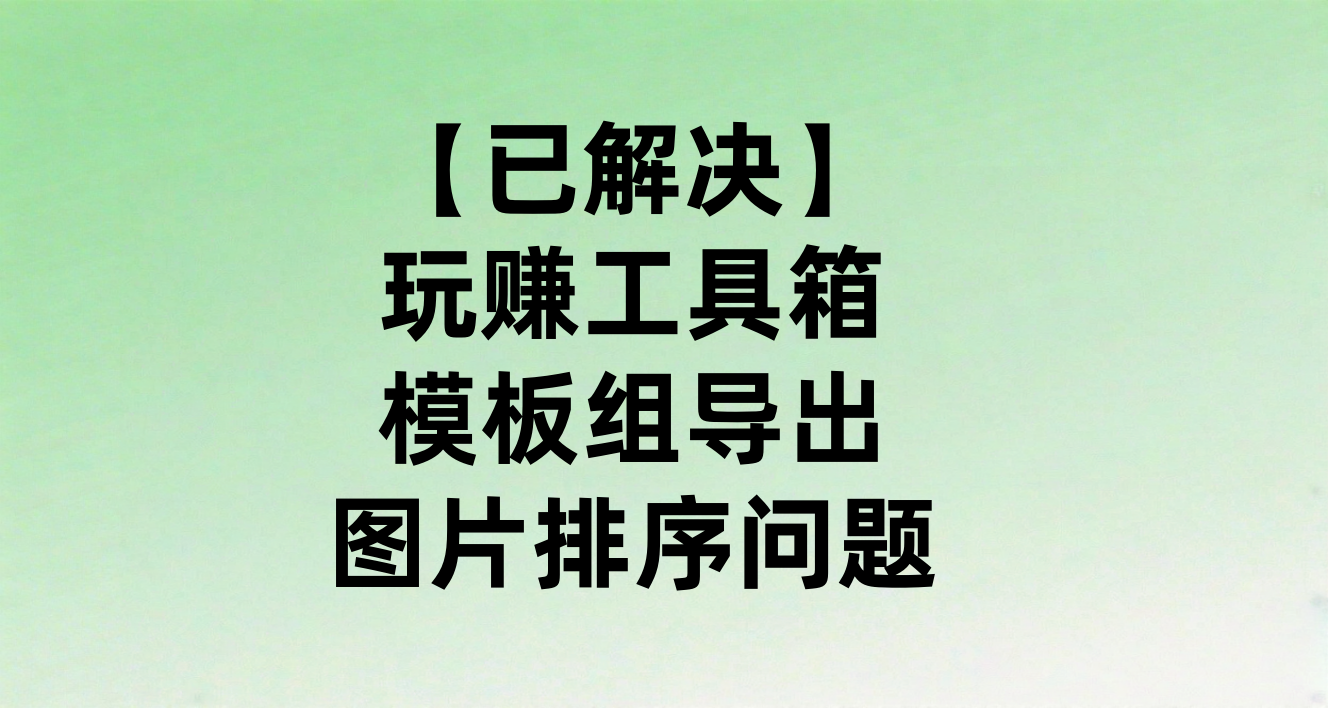 【已解决】玩赚工具箱模板组导出_图片排序问题