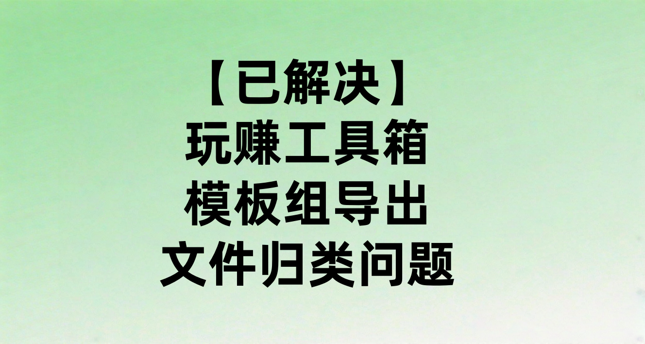 【已解决】玩赚工具箱模板组导出_文件归类问题